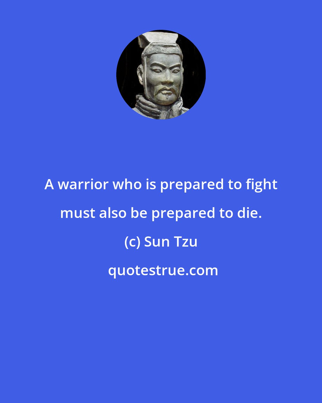 Sun Tzu: A warrior who is prepared to fight must also be prepared to die.