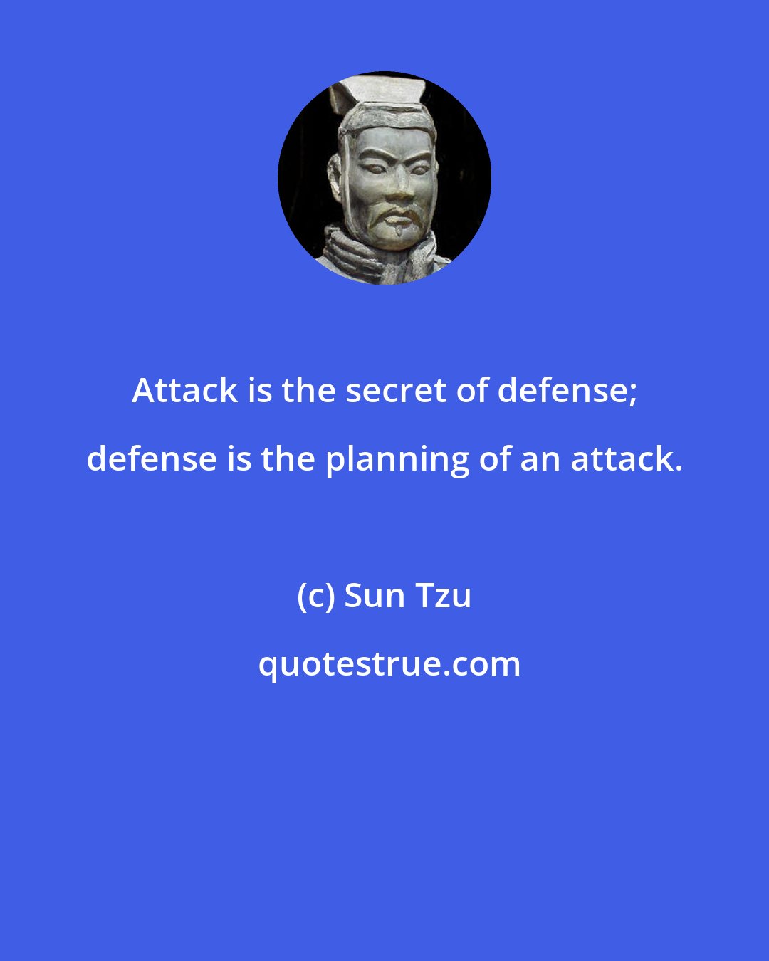 Sun Tzu: Attack is the secret of defense; defense is the planning of an attack.