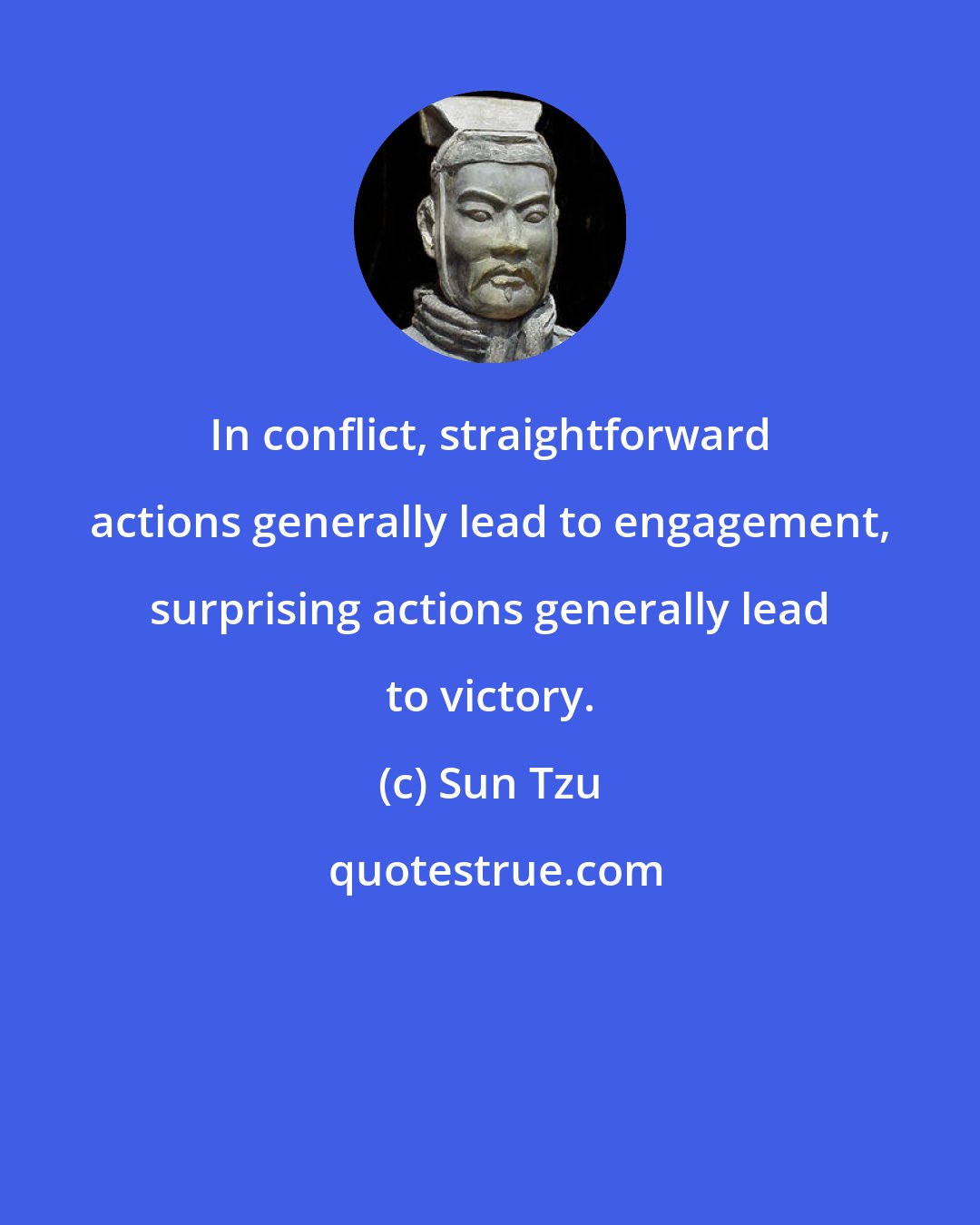 Sun Tzu: In conflict, straightforward actions generally lead to engagement, surprising actions generally lead to victory.