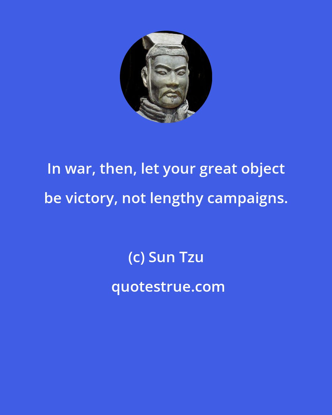 Sun Tzu: In war, then, let your great object be victory, not lengthy campaigns.