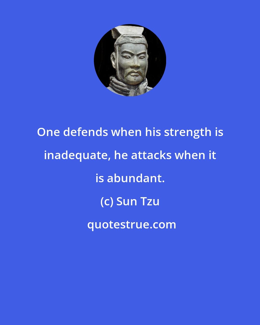 Sun Tzu: One defends when his strength is inadequate, he attacks when it is abundant.