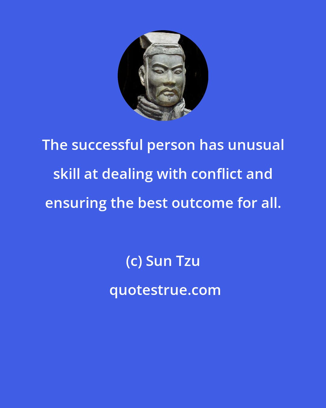 Sun Tzu: The successful person has unusual skill at dealing with conflict and ensuring the best outcome for all.