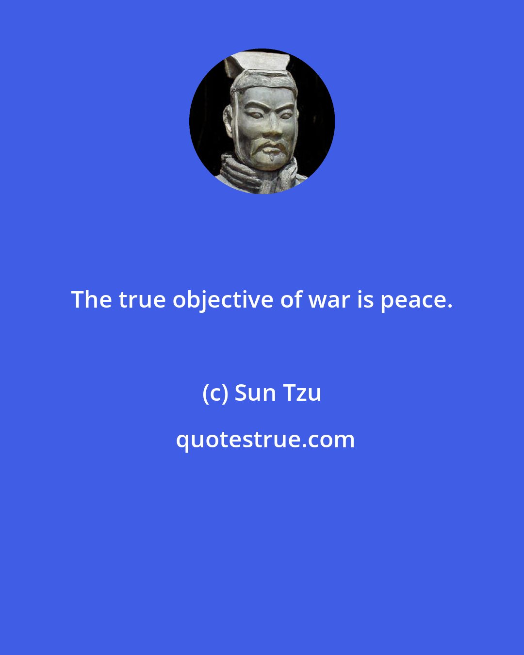 Sun Tzu: The true objective of war is peace.