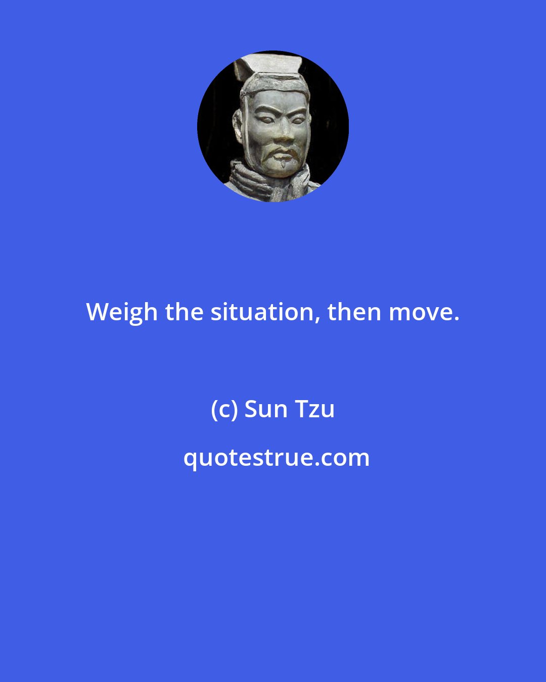 Sun Tzu: Weigh the situation, then move.