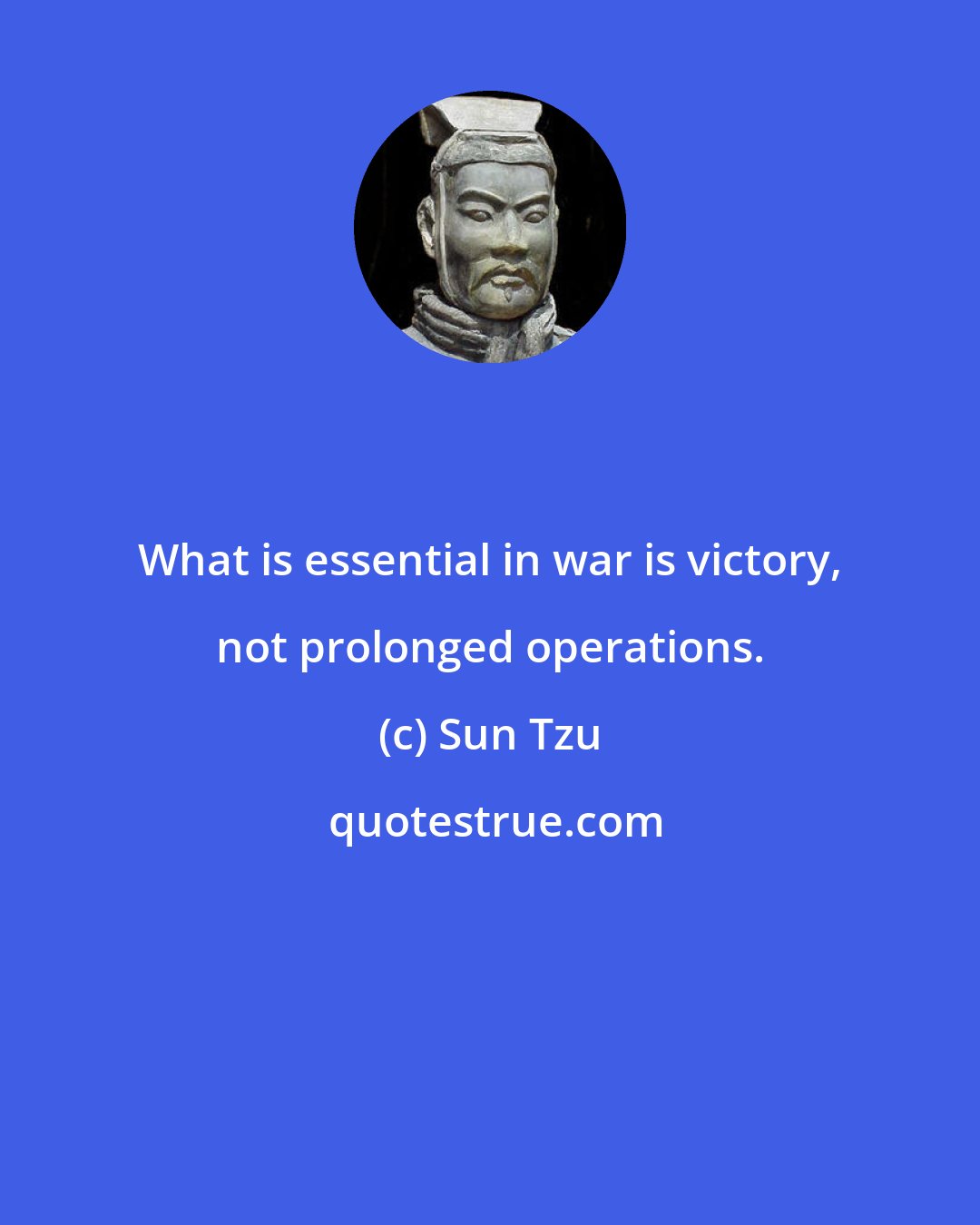 Sun Tzu: What is essential in war is victory, not prolonged operations.