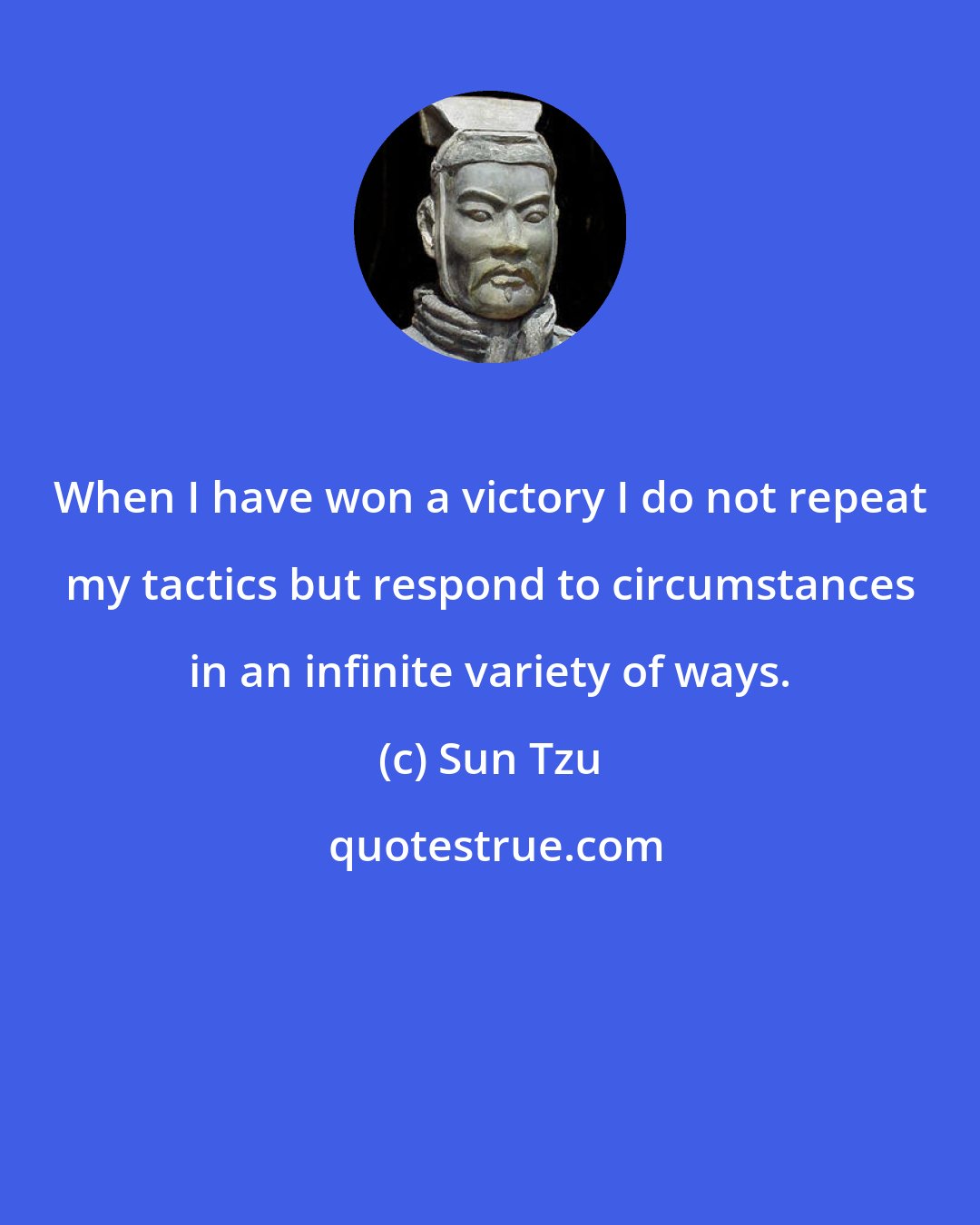 Sun Tzu: When I have won a victory I do not repeat my tactics but respond to circumstances in an infinite variety of ways.