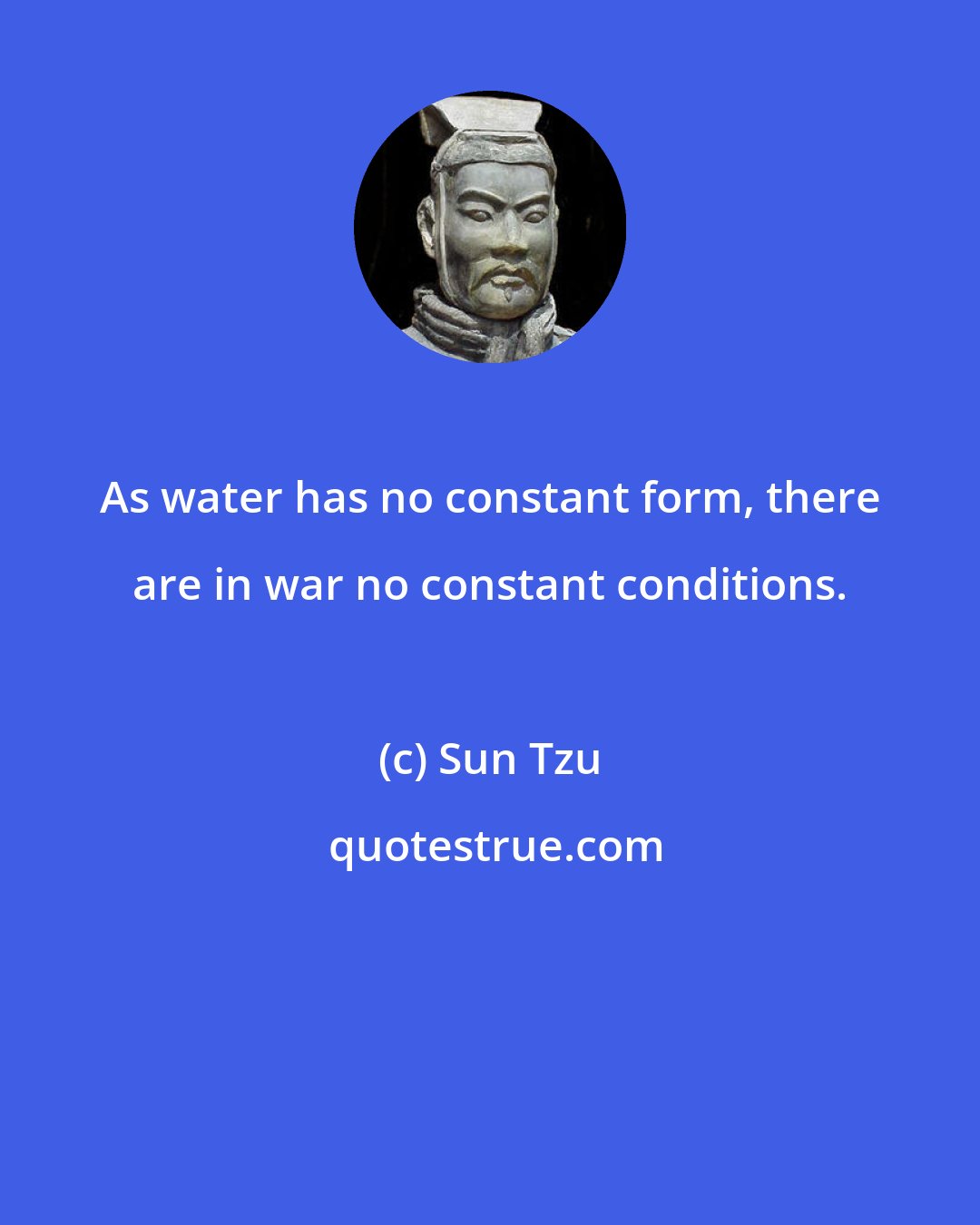 Sun Tzu: As water has no constant form, there are in war no constant conditions.