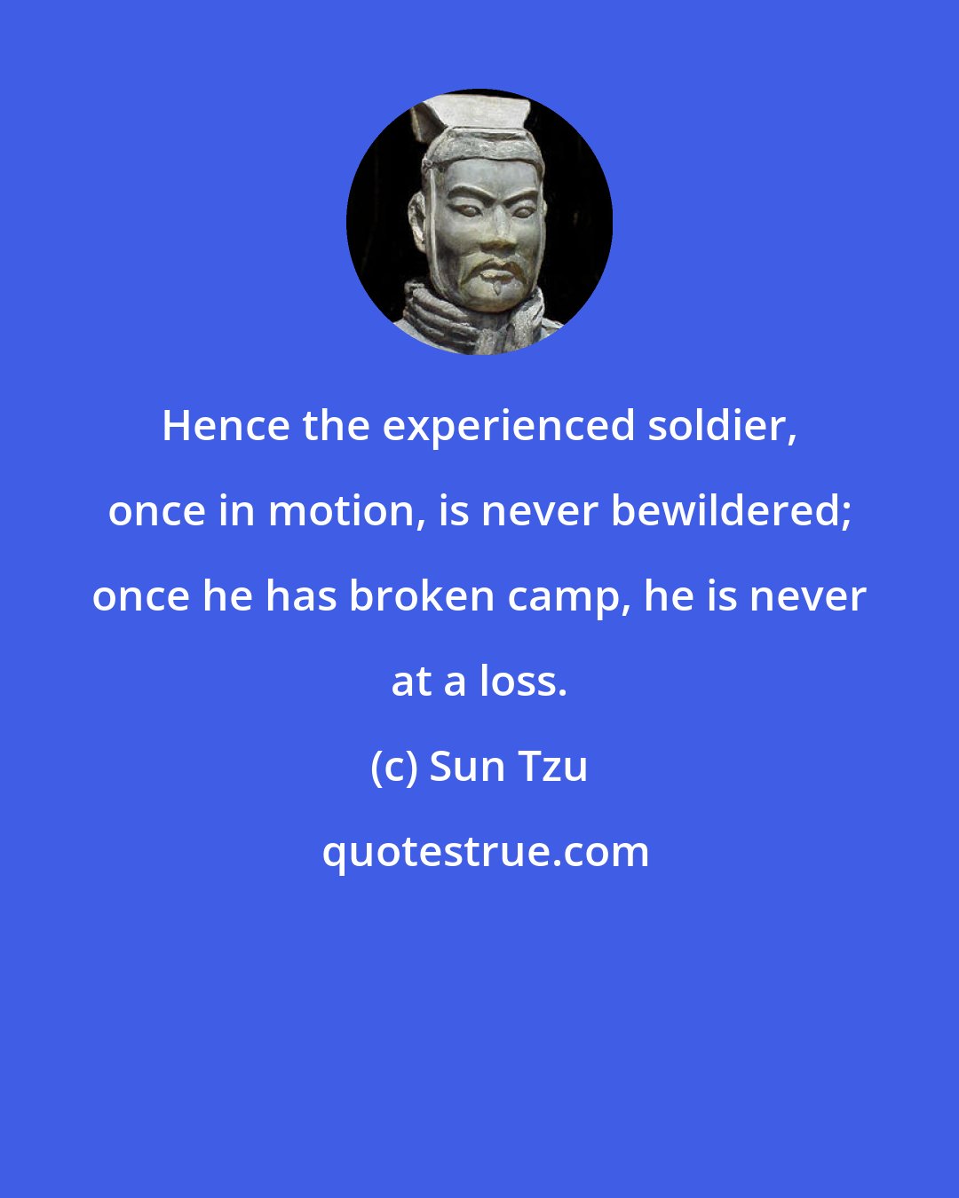 Sun Tzu: Hence the experienced soldier, once in motion, is never bewildered; once he has broken camp, he is never at a loss.