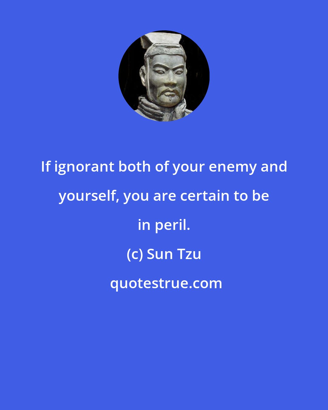 Sun Tzu: If ignorant both of your enemy and yourself, you are certain to be in peril.