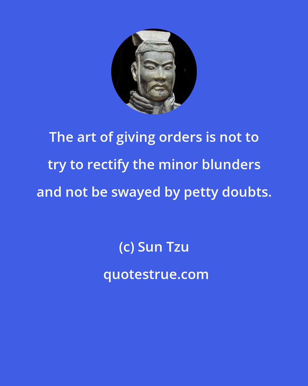 Sun Tzu: The art of giving orders is not to try to rectify the minor blunders and not be swayed by petty doubts.