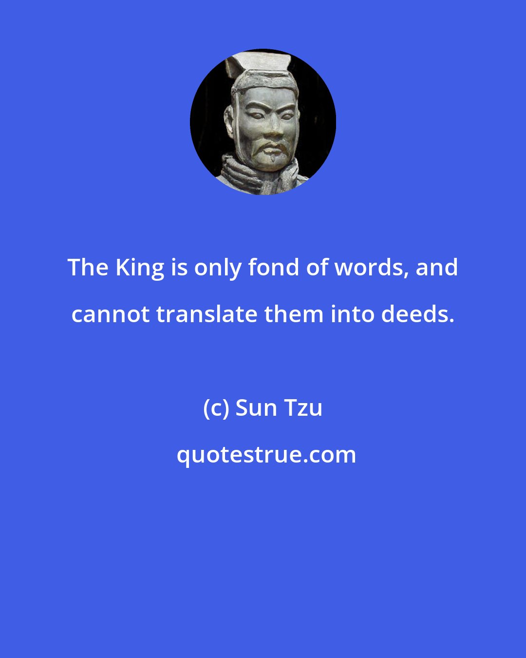 Sun Tzu: The King is only fond of words, and cannot translate them into deeds.