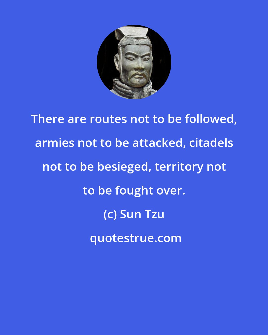 Sun Tzu: There are routes not to be followed, armies not to be attacked, citadels not to be besieged, territory not to be fought over.