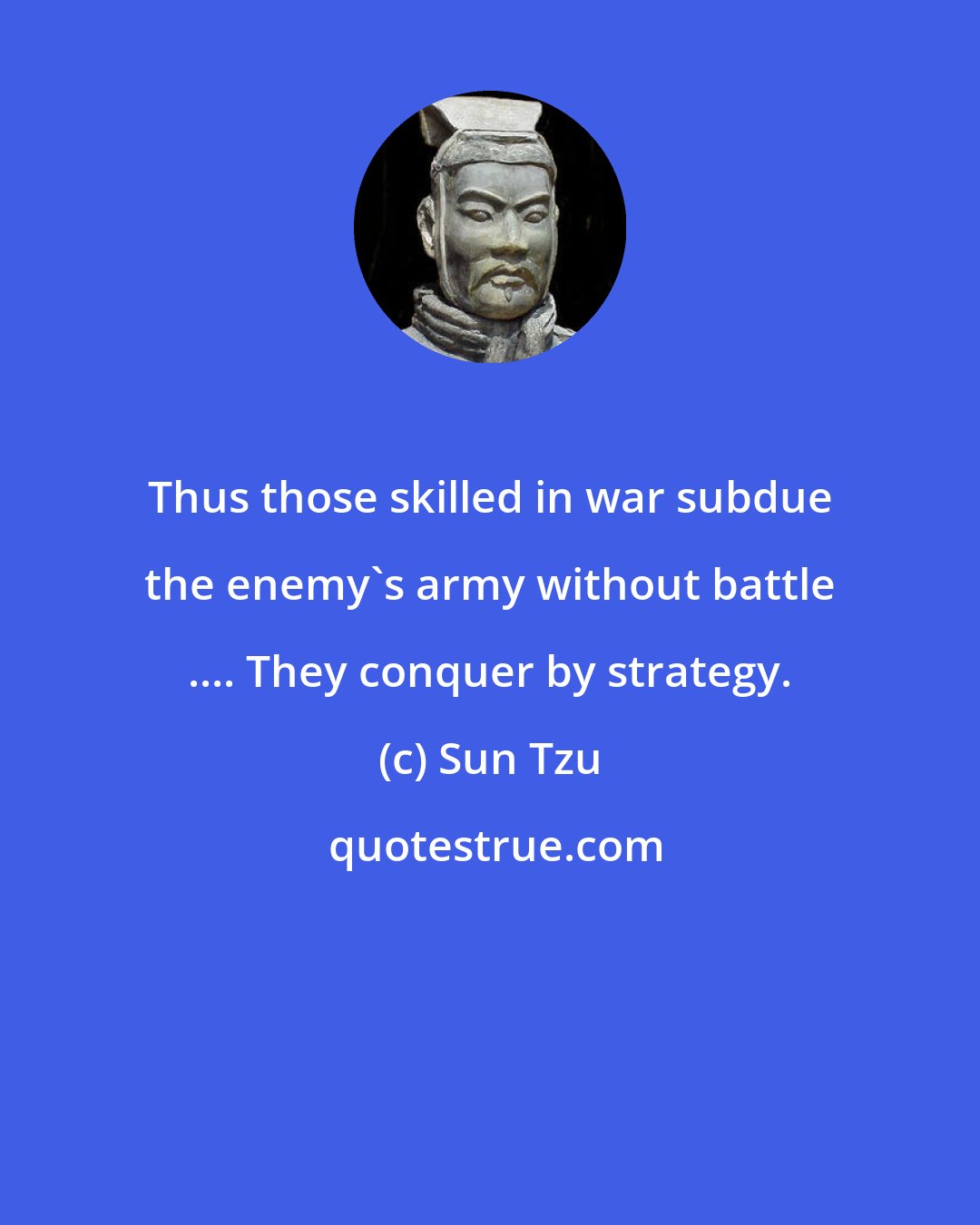 Sun Tzu: Thus those skilled in war subdue the enemy's army without battle .... They conquer by strategy.