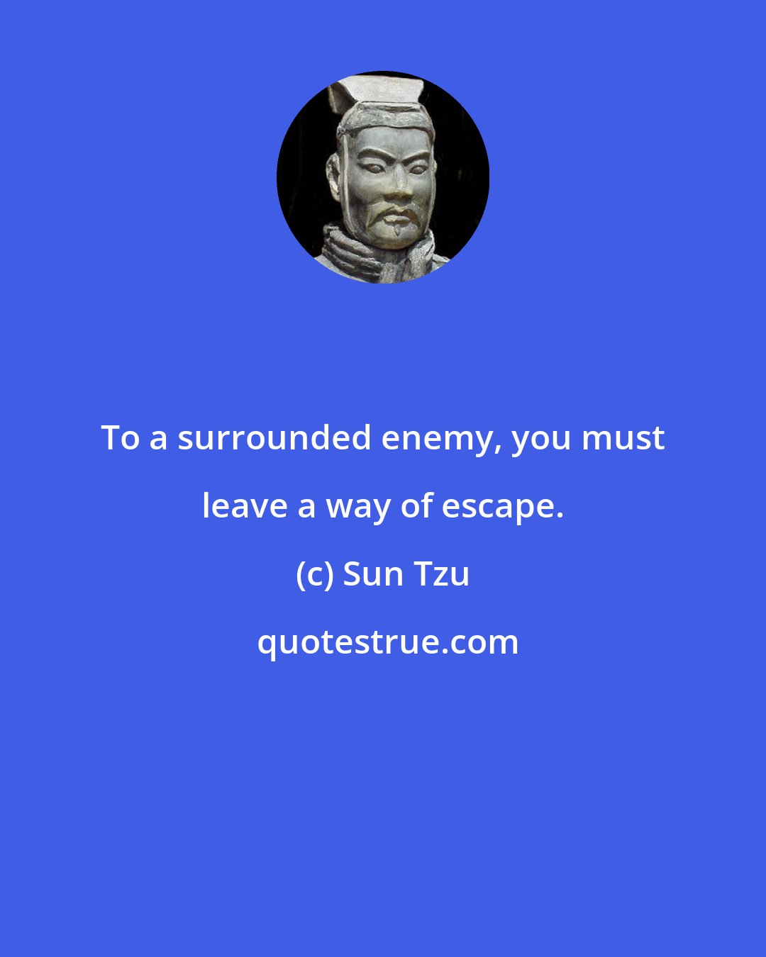 Sun Tzu: To a surrounded enemy, you must leave a way of escape.