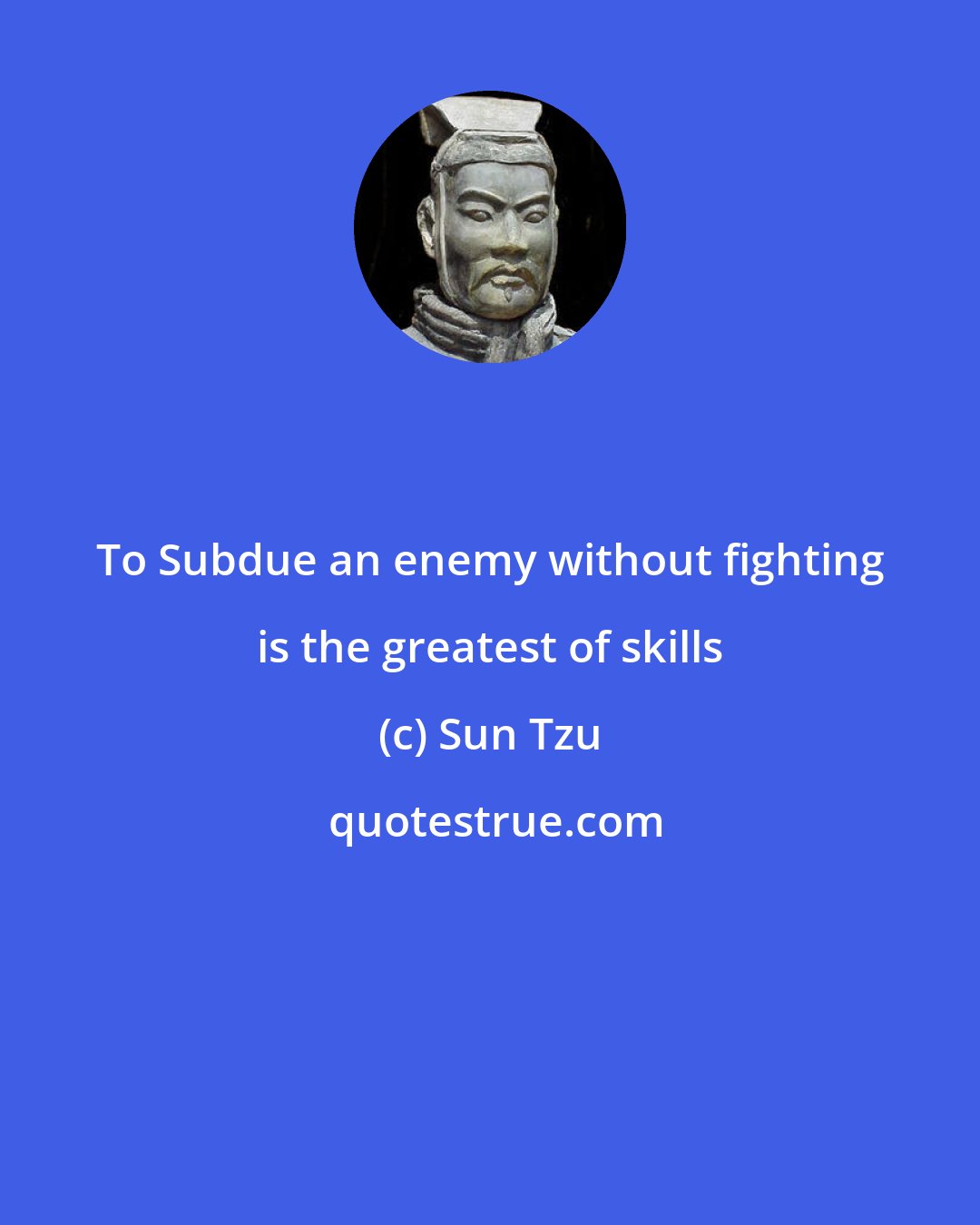 Sun Tzu: To Subdue an enemy without fighting is the greatest of skills