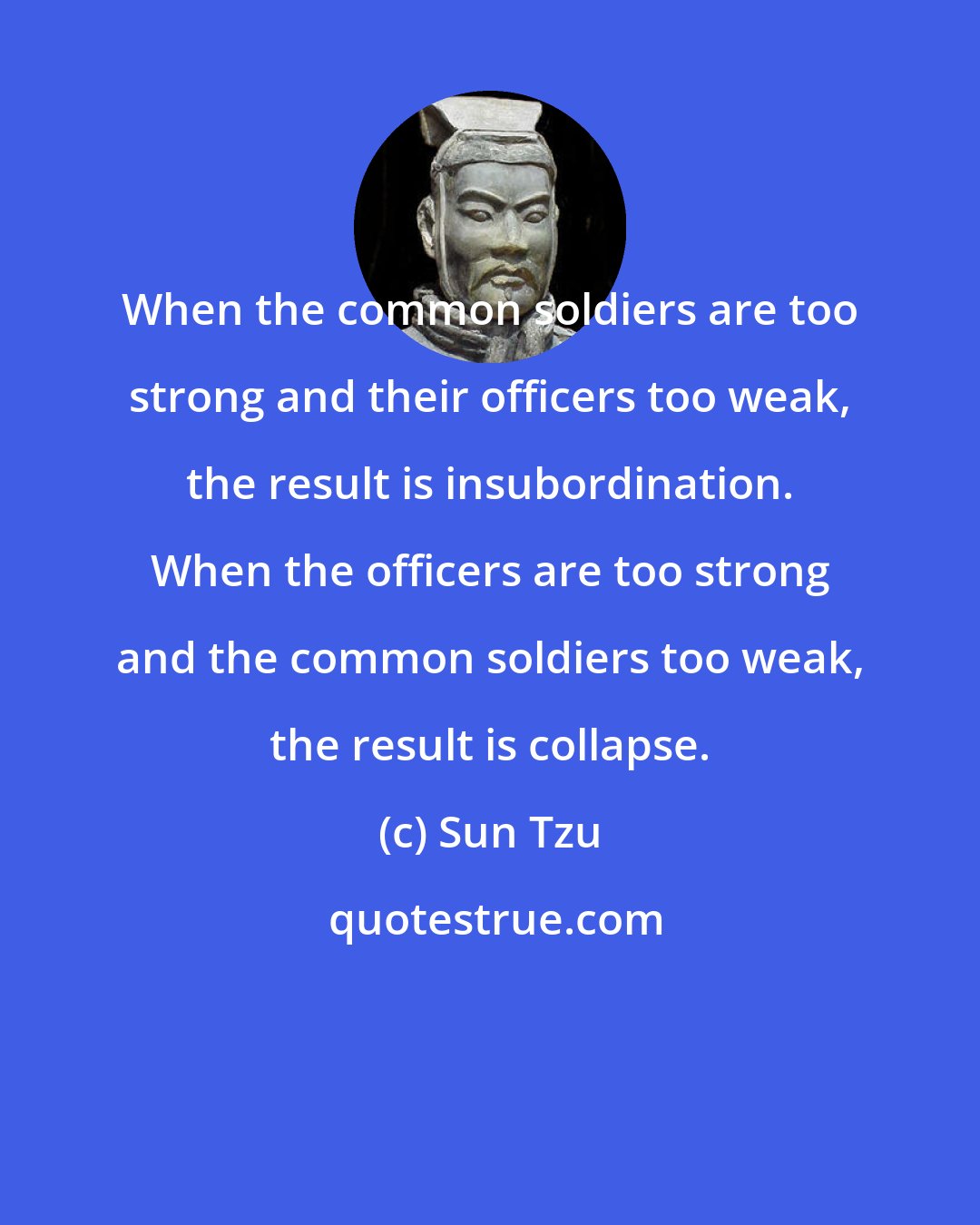 Sun Tzu: When the common soldiers are too strong and their officers too weak, the result is insubordination. When the officers are too strong and the common soldiers too weak, the result is collapse.