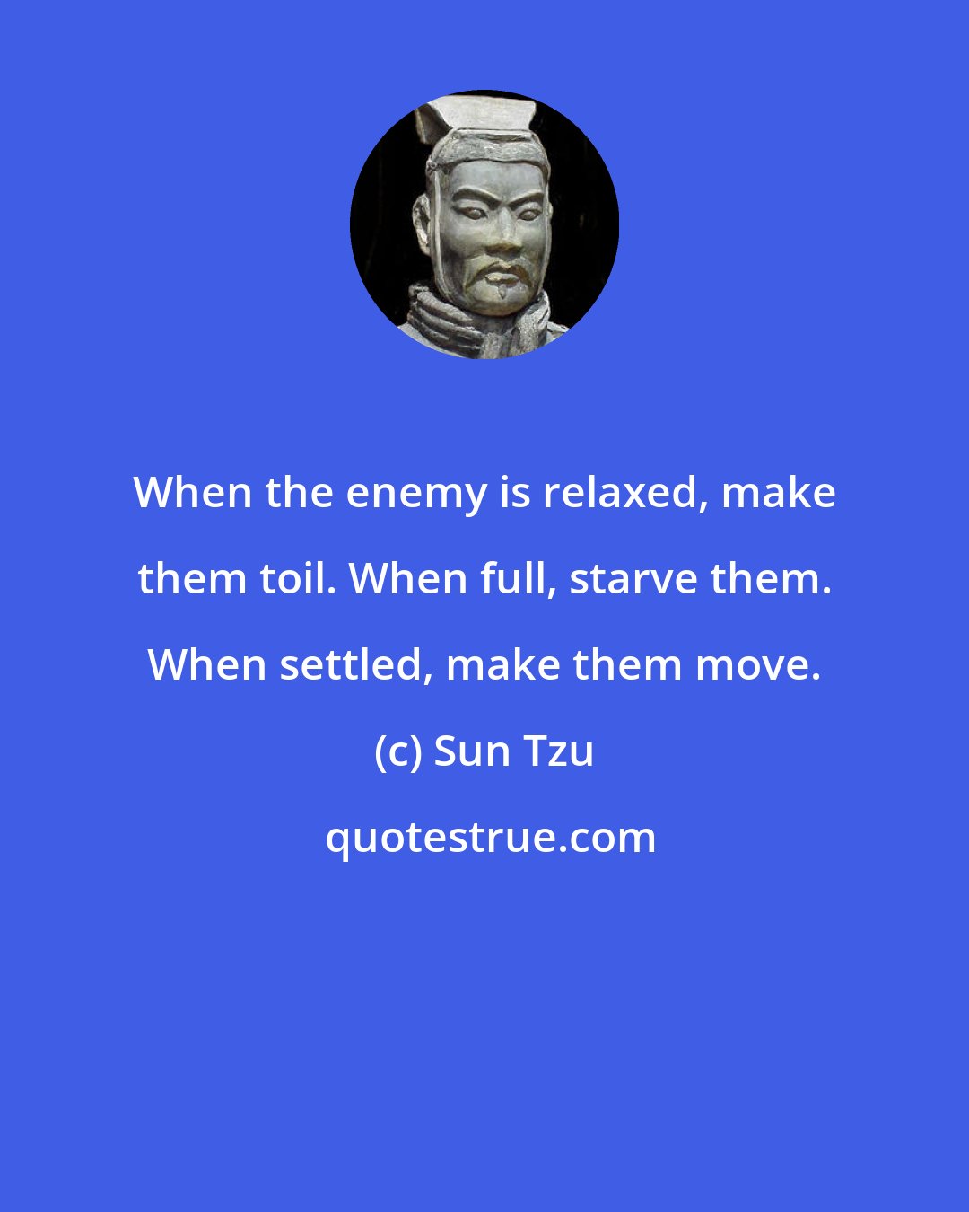 Sun Tzu: When the enemy is relaxed, make them toil. When full, starve them. When settled, make them move.