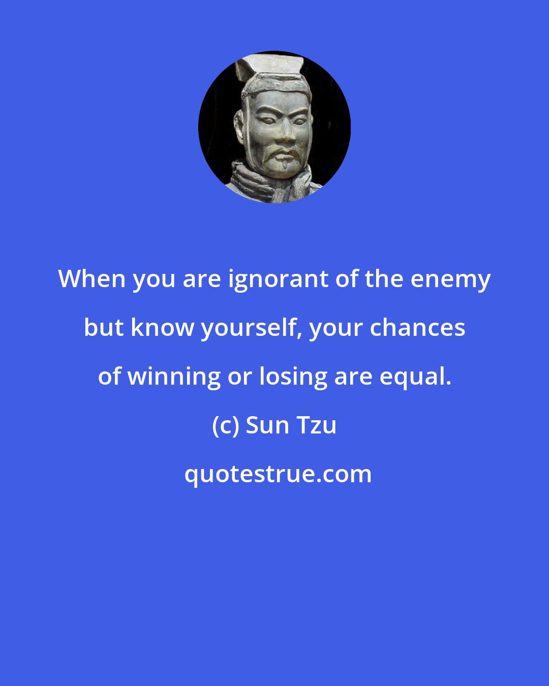 Sun Tzu: When you are ignorant of the enemy but know yourself, your chances of winning or losing are equal.