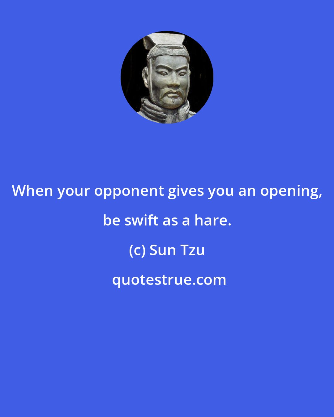 Sun Tzu: When your opponent gives you an opening, be swift as a hare.