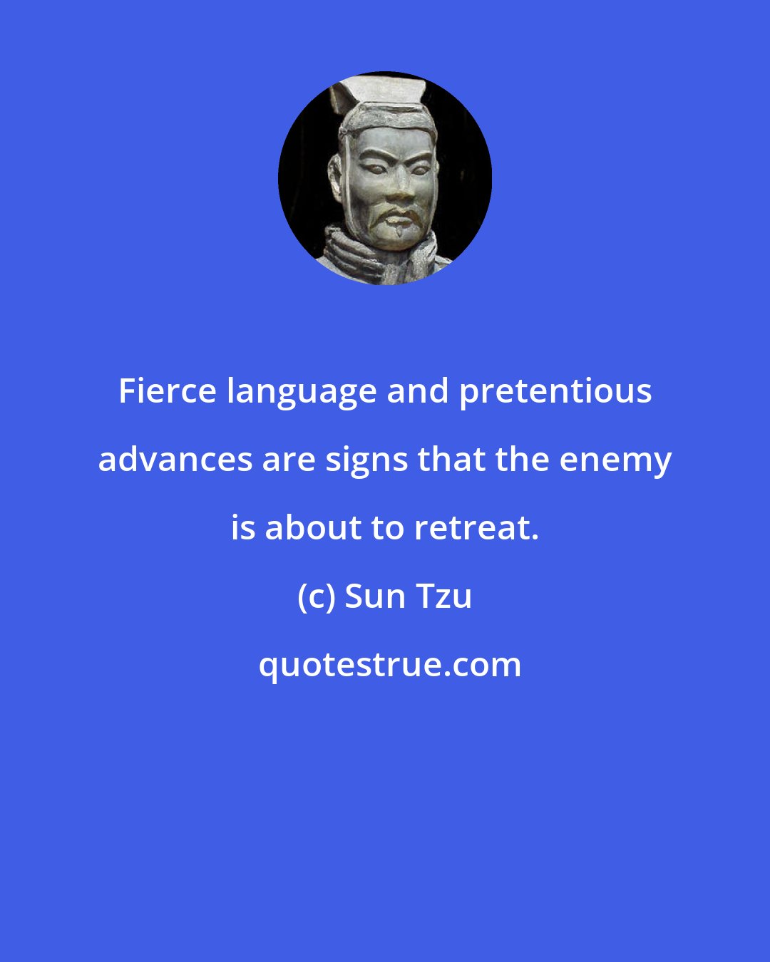 Sun Tzu: Fierce language and pretentious advances are signs that the enemy is about to retreat.