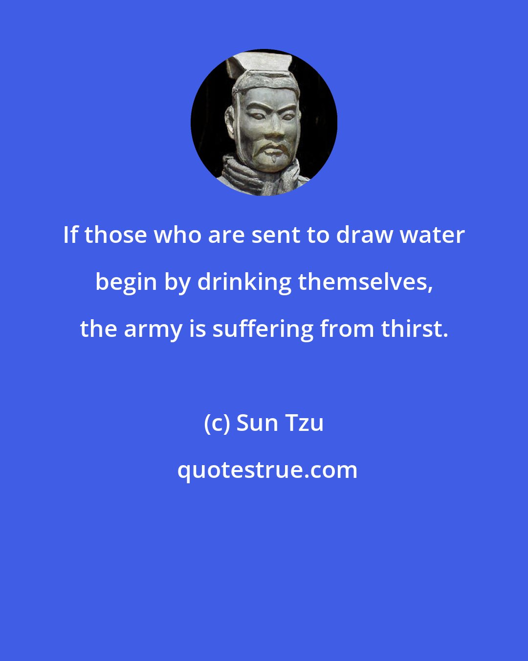 Sun Tzu: If those who are sent to draw water begin by drinking themselves, the army is suffering from thirst.