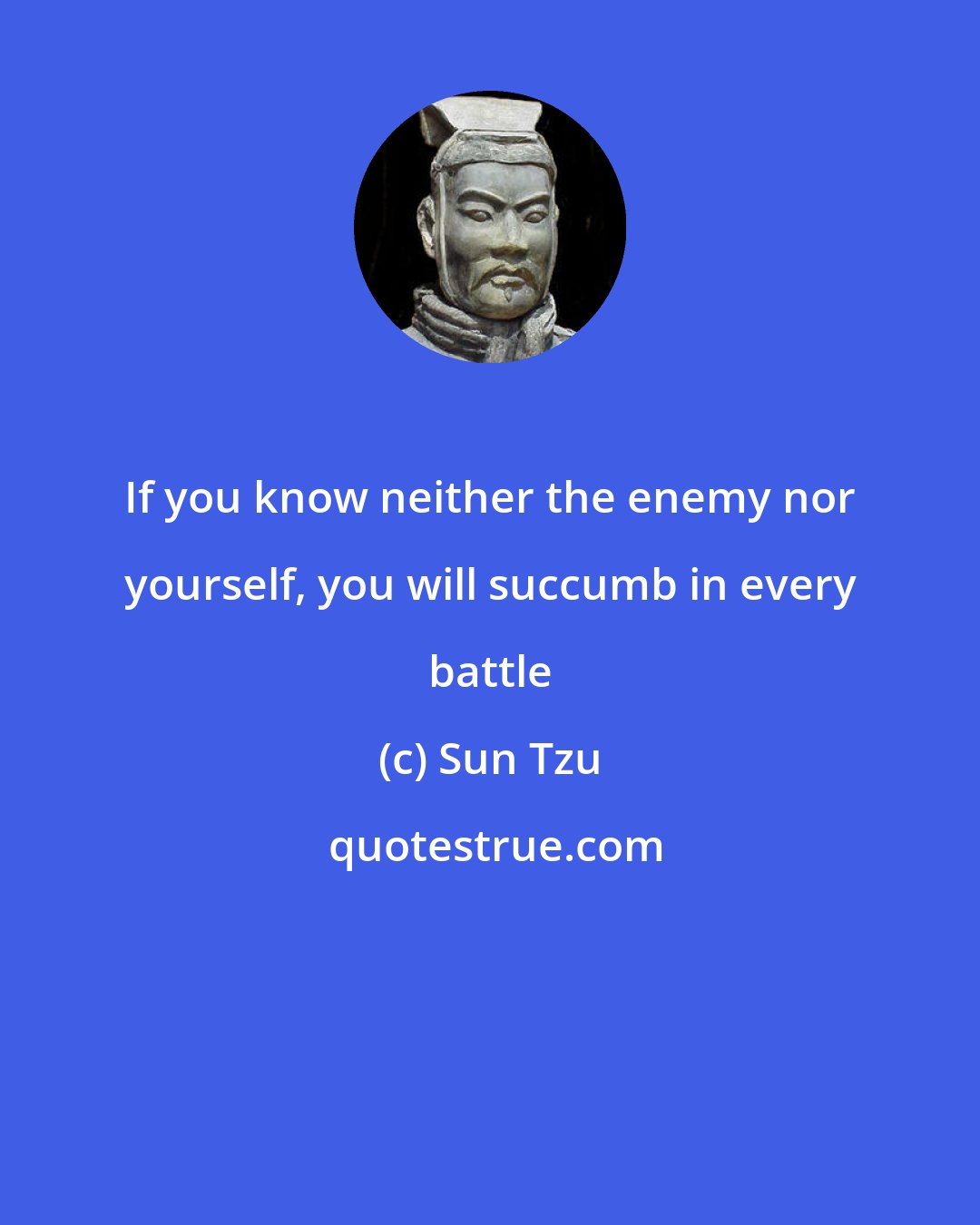 Sun Tzu: If you know neither the enemy nor yourself, you will succumb in every battle