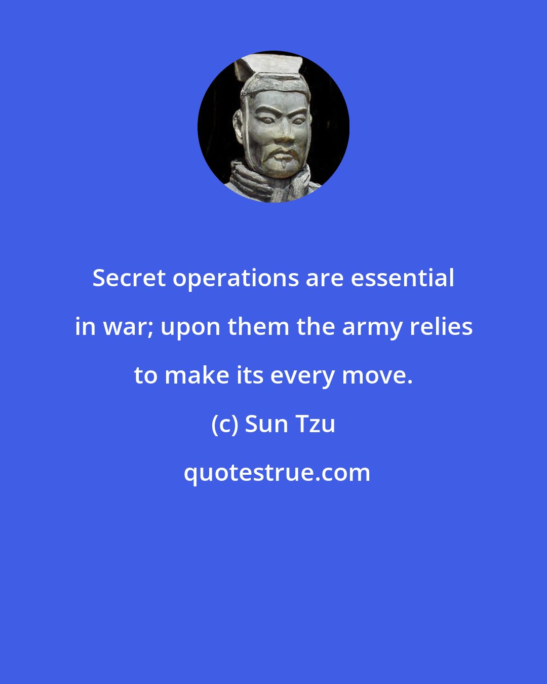 Sun Tzu: Secret operations are essential in war; upon them the army relies to make its every move.