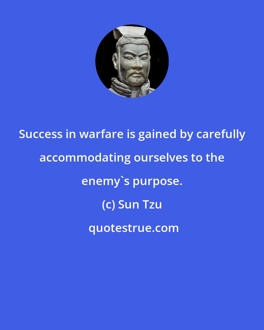 Sun Tzu: Success in warfare is gained by carefully accommodating ourselves to the enemy's purpose.