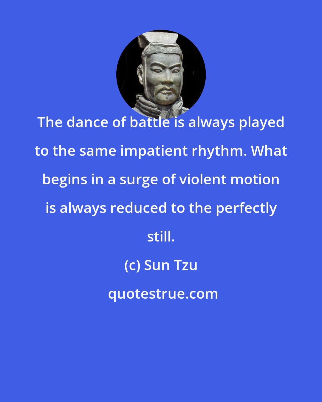 Sun Tzu: The dance of battle is always played to the same impatient rhythm. What begins in a surge of violent motion is always reduced to the perfectly still.