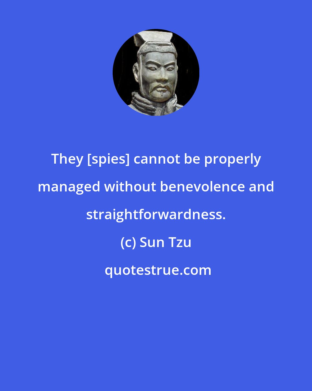 Sun Tzu: They [spies] cannot be properly managed without benevolence and straightforwardness.