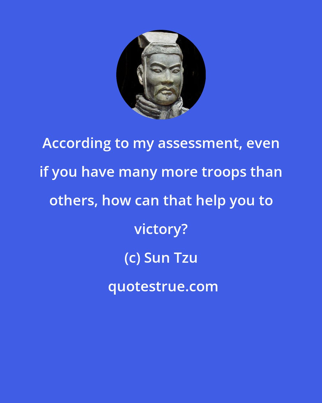 Sun Tzu: According to my assessment, even if you have many more troops than others, how can that help you to victory?