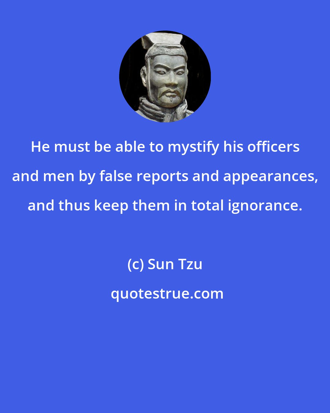 Sun Tzu: He must be able to mystify his officers and men by false reports and appearances, and thus keep them in total ignorance.