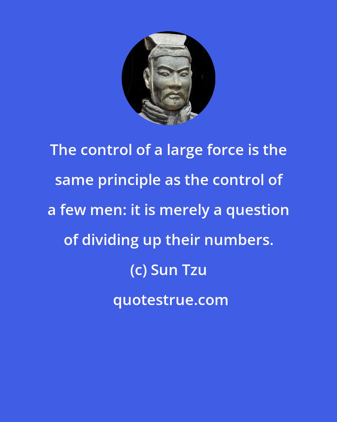 Sun Tzu: The control of a large force is the same principle as the control of a few men: it is merely a question of dividing up their numbers.