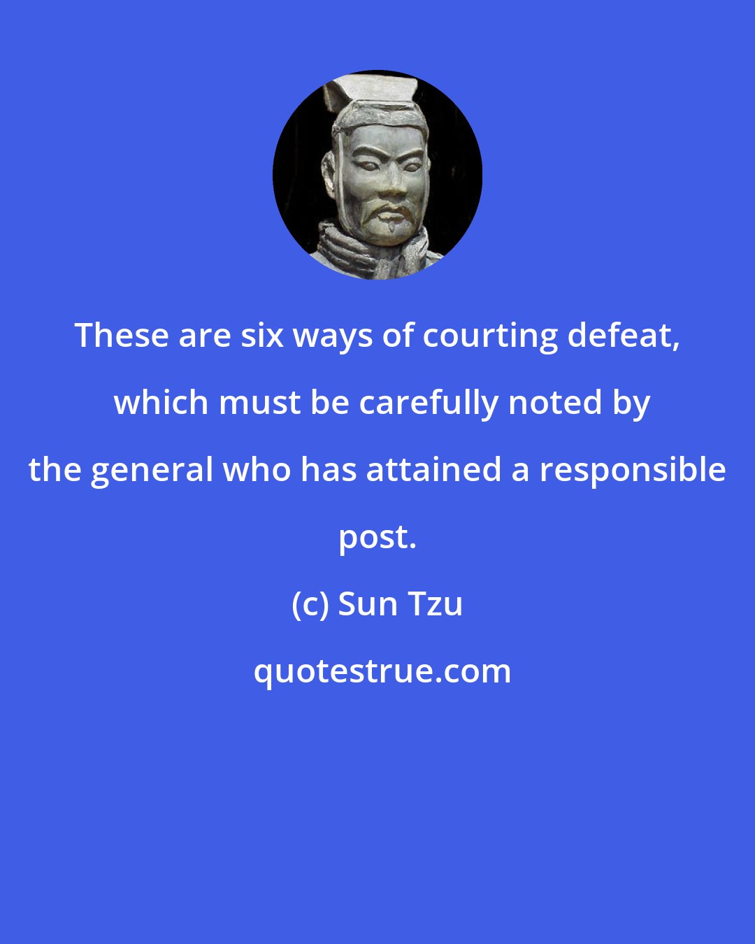 Sun Tzu: These are six ways of courting defeat,  which must be carefully noted by the general who has attained a responsible post.