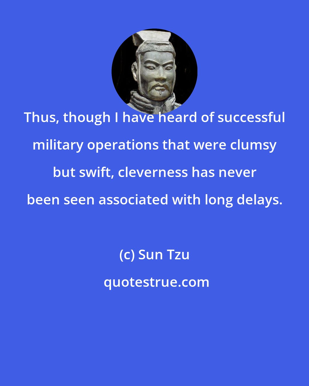 Sun Tzu: Thus, though I have heard of successful military operations that were clumsy but swift, cleverness has never been seen associated with long delays.