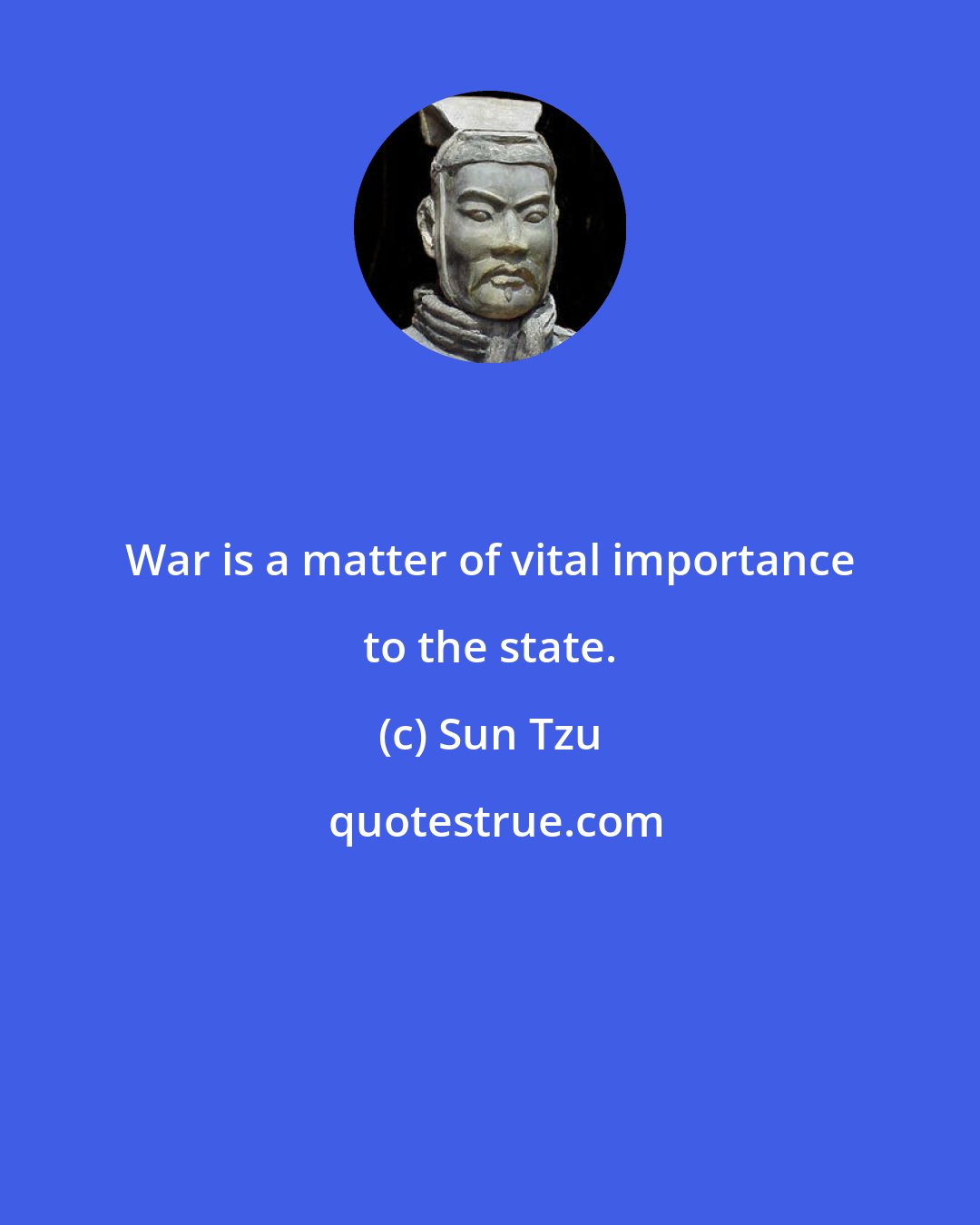 Sun Tzu: War is a matter of vital importance to the state.