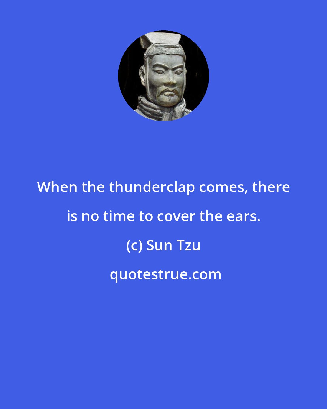 Sun Tzu: When the thunderclap comes, there is no time to cover the ears.