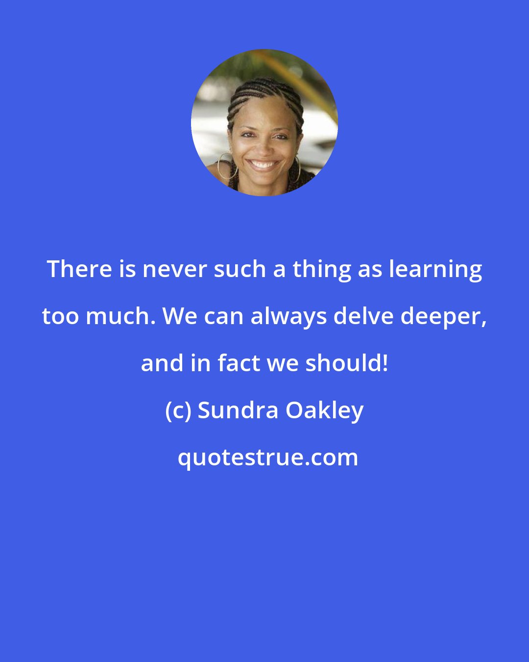 Sundra Oakley: There is never such a thing as learning too much. We can always delve deeper, and in fact we should!