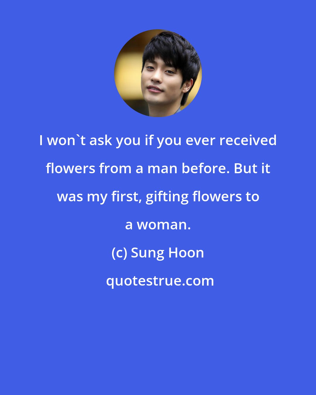 Sung Hoon: I won't ask you if you ever received flowers from a man before. But it was my first, gifting flowers to a woman.