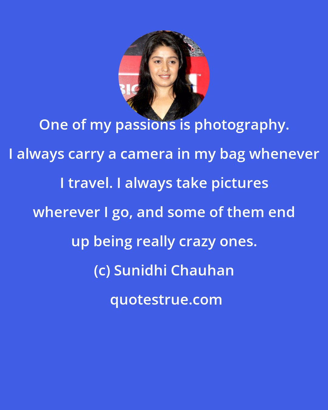 Sunidhi Chauhan: One of my passions is photography. I always carry a camera in my bag whenever I travel. I always take pictures wherever I go, and some of them end up being really crazy ones.