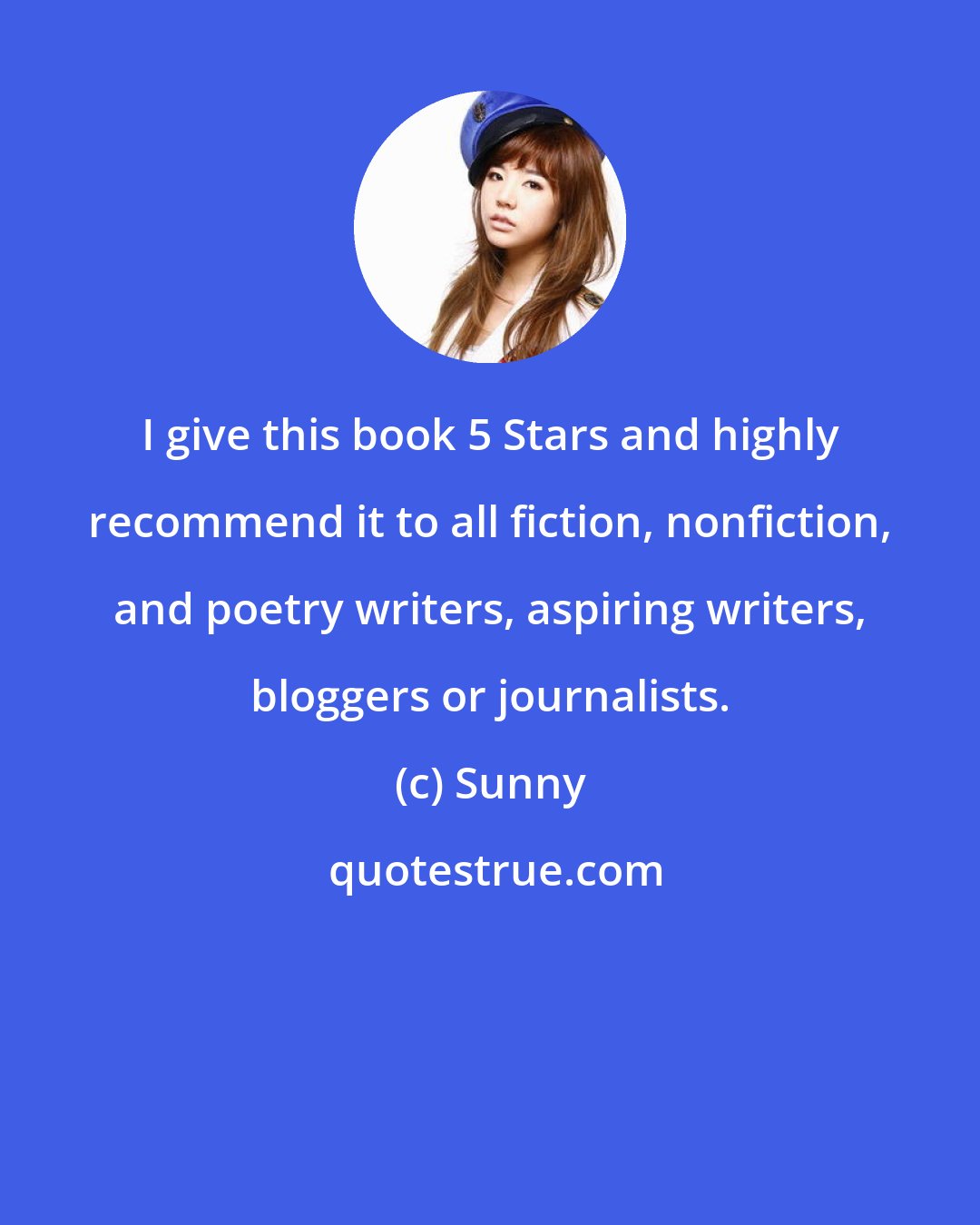 Sunny: I give this book 5 Stars and highly recommend it to all fiction, nonfiction, and poetry writers, aspiring writers, bloggers or journalists.
