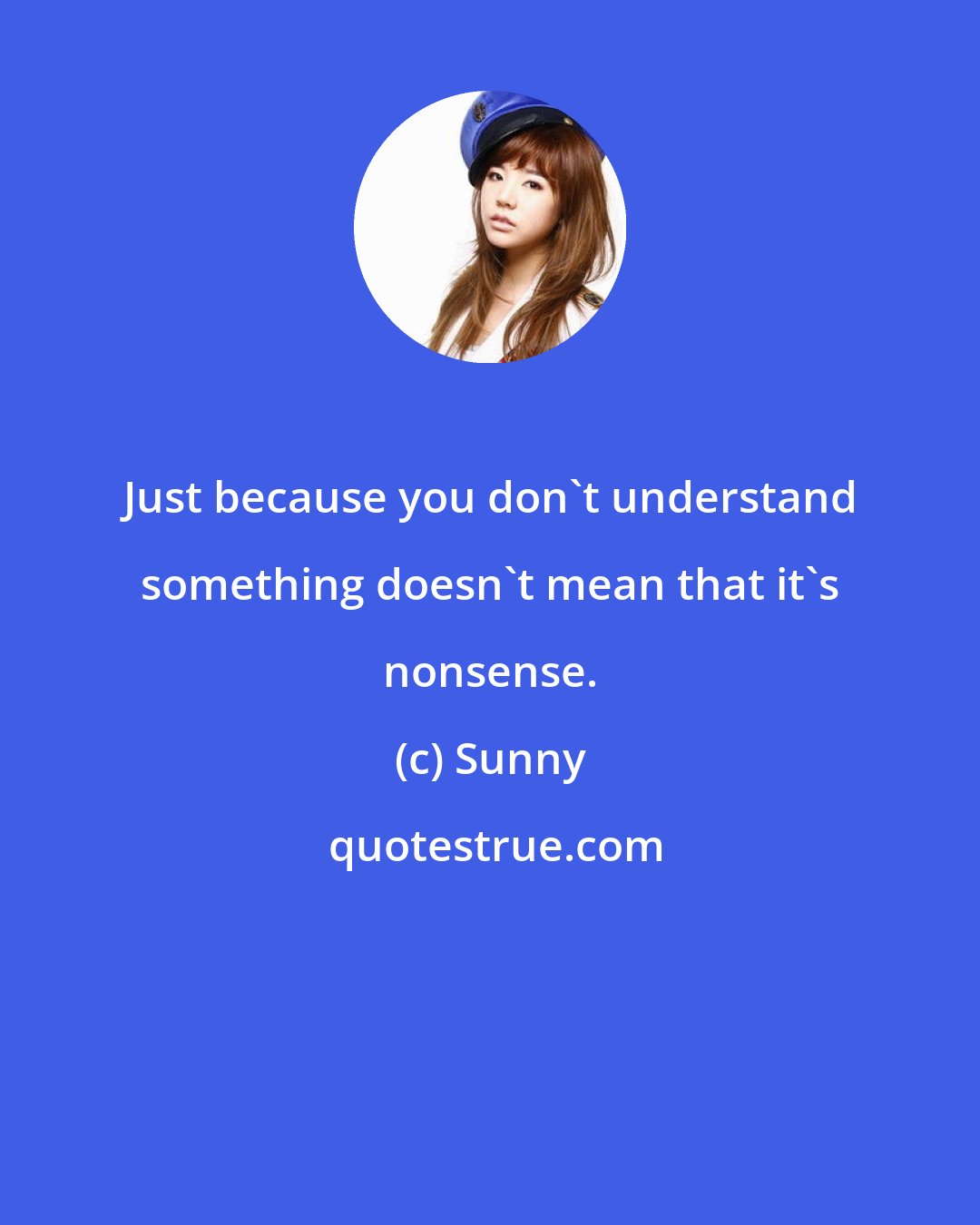 Sunny: Just because you don't understand something doesn't mean that it's nonsense.