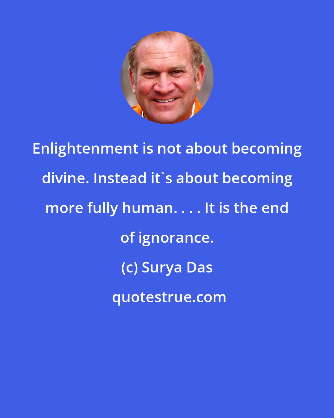 Surya Das: Enlightenment is not about becoming divine. Instead it's about becoming more fully human. . . . It is the end of ignorance.