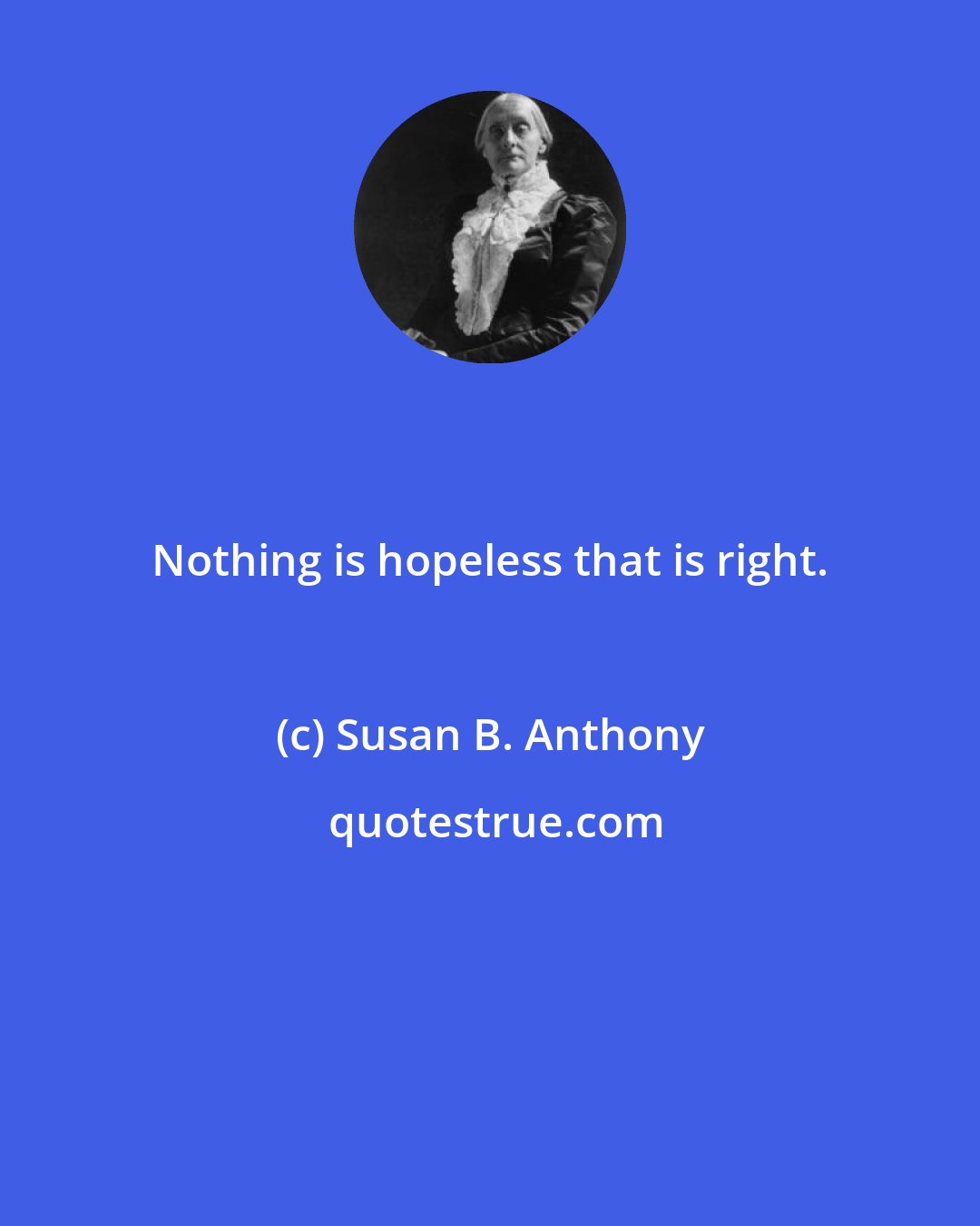 Susan B. Anthony: Nothing is hopeless that is right.