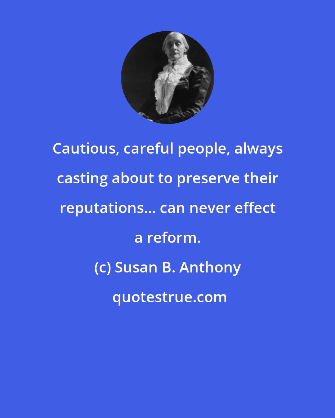 Susan B. Anthony: Cautious, careful people, always casting about to preserve their reputations... can never effect a reform.