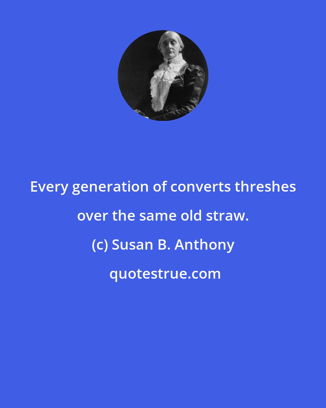 Susan B. Anthony: Every generation of converts threshes over the same old straw.