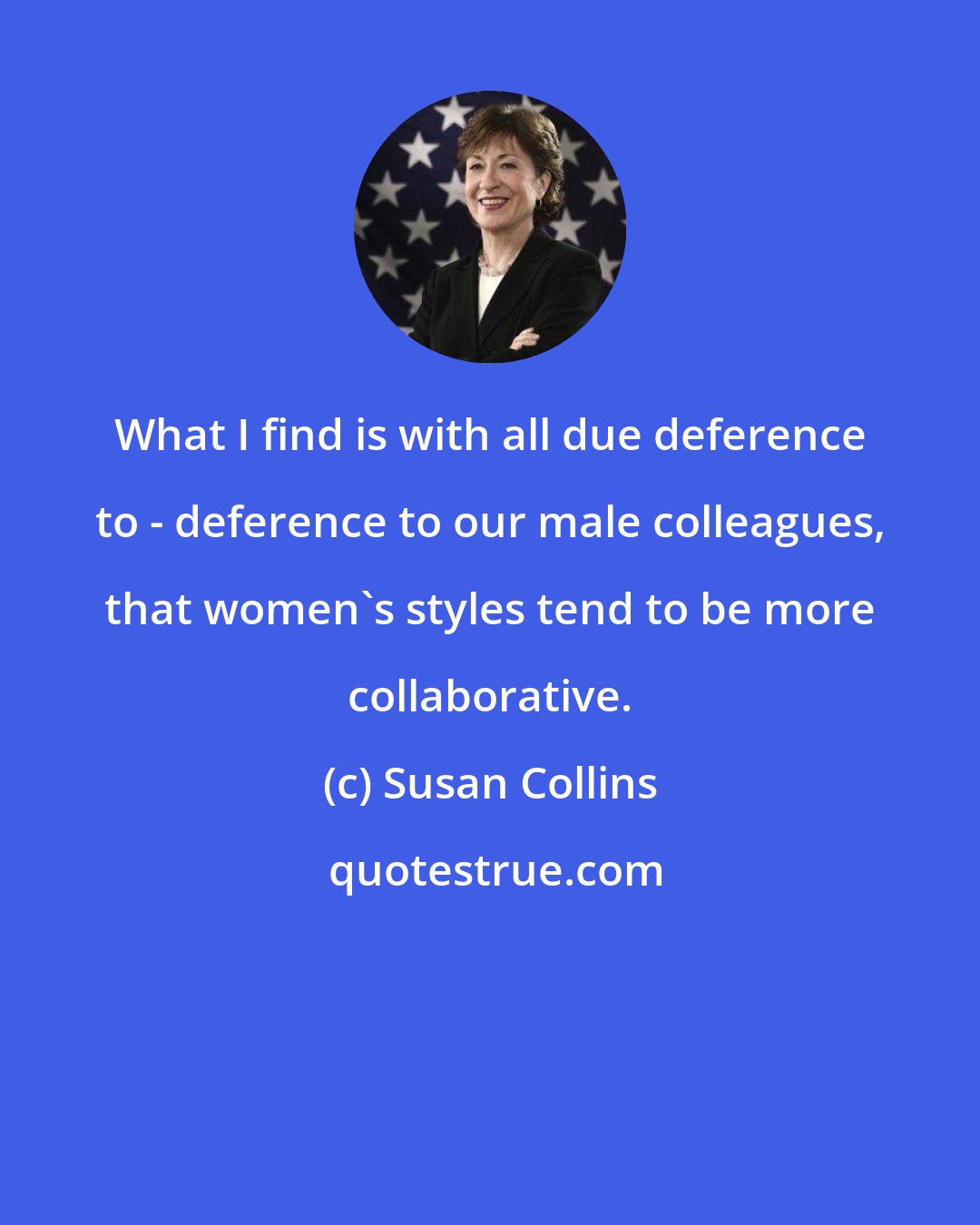 Susan Collins: What I find is with all due deference to - deference to our male colleagues, that women's styles tend to be more collaborative.