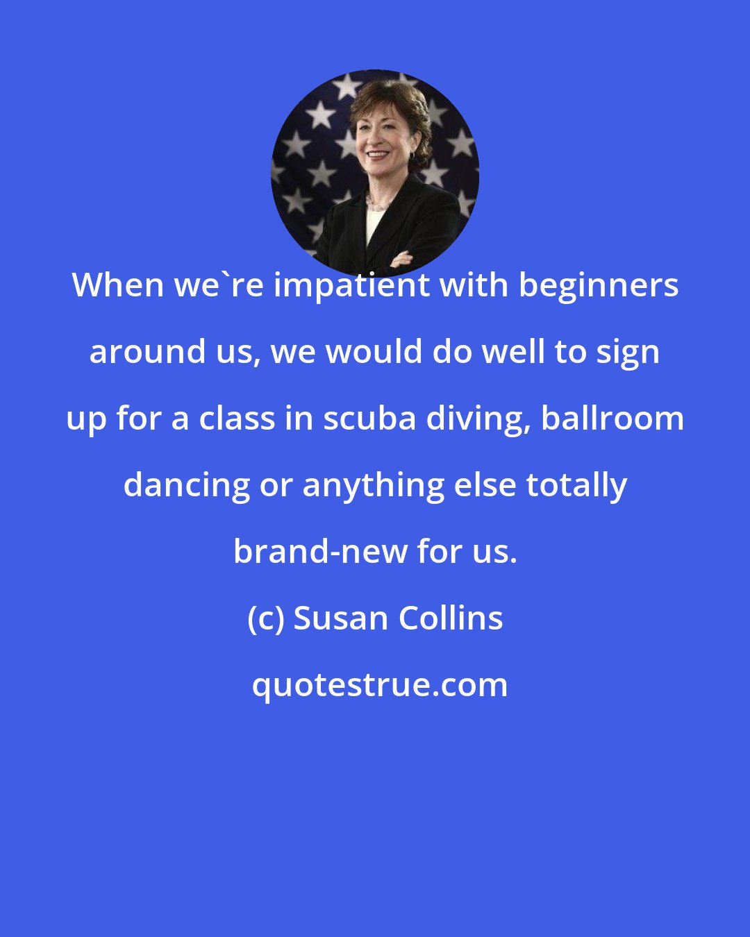 Susan Collins: When we're impatient with beginners around us, we would do well to sign up for a class in scuba diving, ballroom dancing or anything else totally brand-new for us.