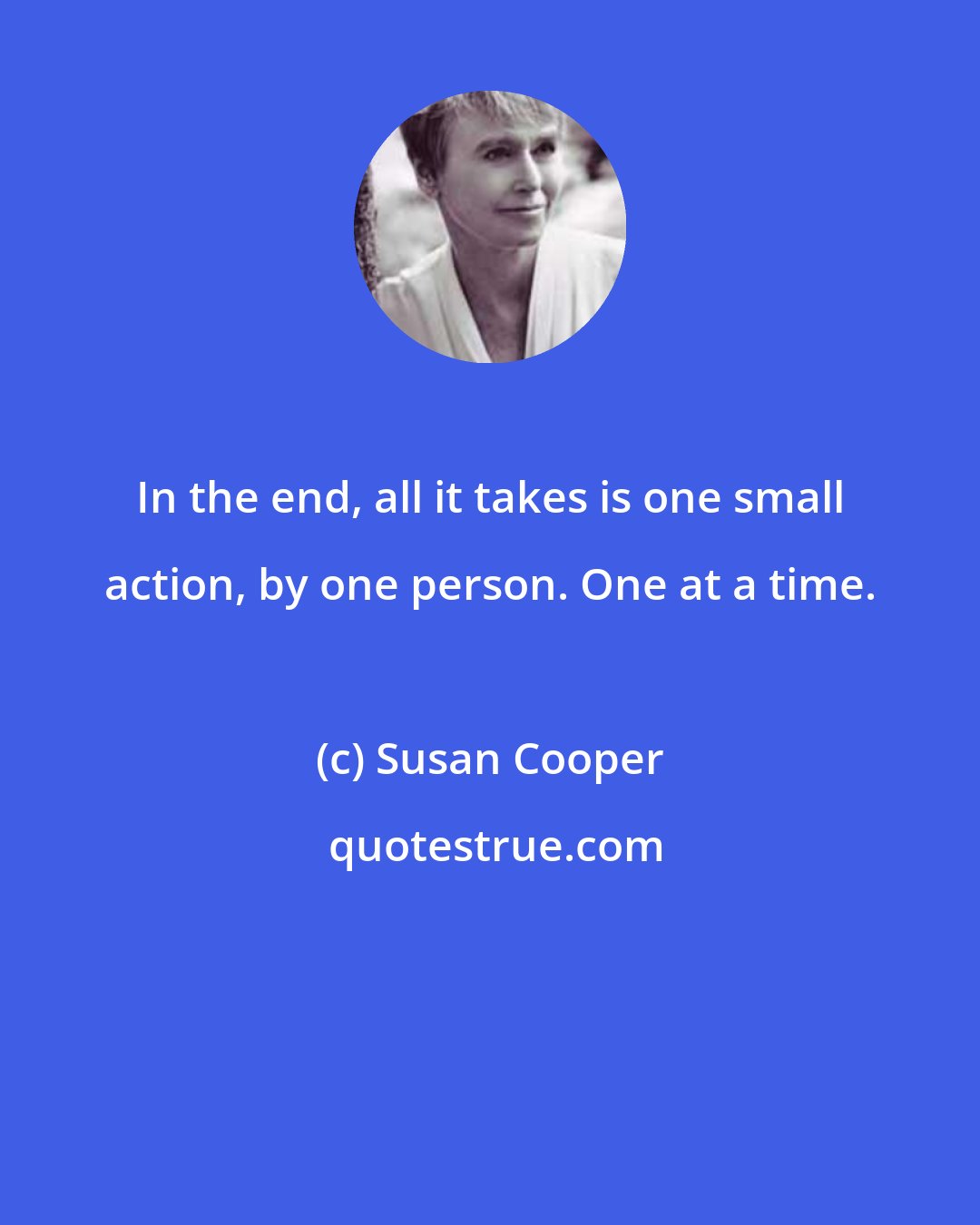 Susan Cooper: In the end, all it takes is one small action, by one person. One at a time.