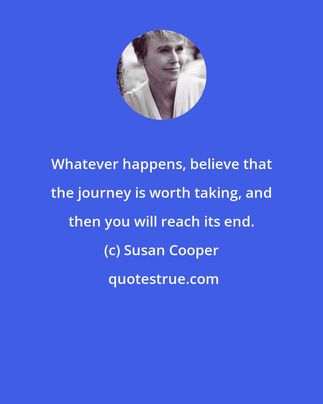 Susan Cooper: Whatever happens, believe that the journey is worth taking, and then you will reach its end.